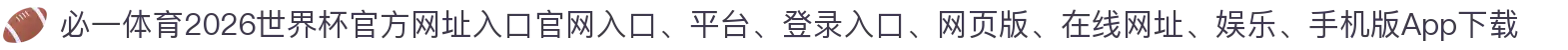 必一体育-点击进入_2026世界杯官方网址入口
